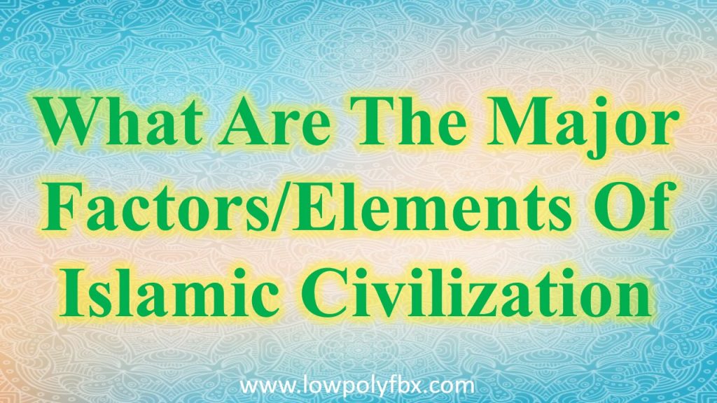 What Are The Major FactorsElements Of Islamic Civilization Islamic Studies